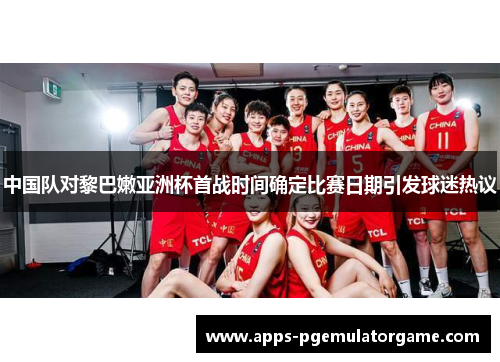 中国队对黎巴嫩亚洲杯首战时间确定比赛日期引发球迷热议