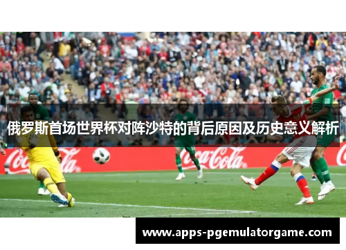 俄罗斯首场世界杯对阵沙特的背后原因及历史意义解析