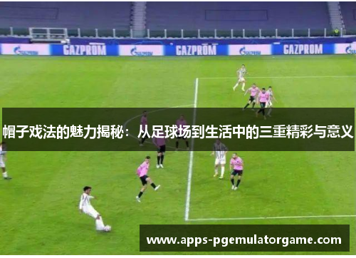 帽子戏法的魅力揭秘：从足球场到生活中的三重精彩与意义