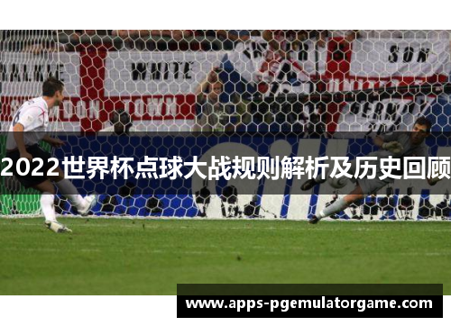 2022世界杯点球大战规则解析及历史回顾