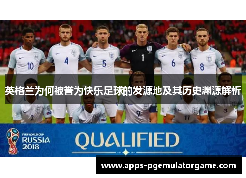 英格兰为何被誉为快乐足球的发源地及其历史渊源解析