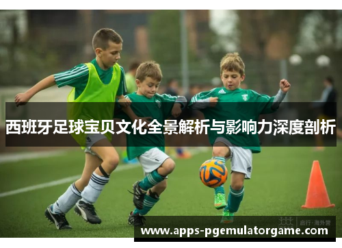 西班牙足球宝贝文化全景解析与影响力深度剖析