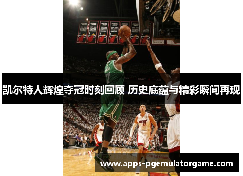 凯尔特人辉煌夺冠时刻回顾 历史底蕴与精彩瞬间再现
