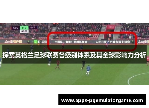 探索英格兰足球联赛各级别体系及其全球影响力分析