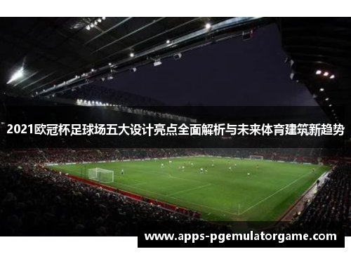 2021欧冠杯足球场五大设计亮点全面解析与未来体育建筑新趋势