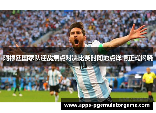阿根廷国家队迎战焦点对决比赛时间地点详情正式揭晓