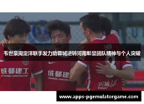 韦世豪周定洋联手发力助蓉城逆转河南彰显团队精神与个人突破
