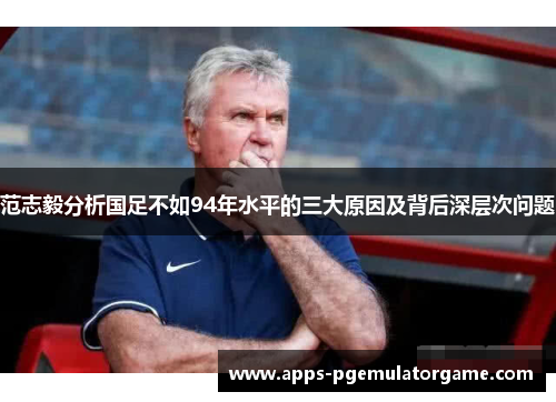 范志毅分析国足不如94年水平的三大原因及背后深层次问题