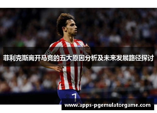 菲利克斯离开马竞的五大原因分析及未来发展路径探讨
