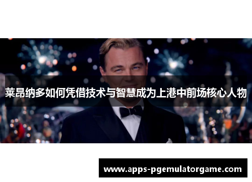 莱昂纳多如何凭借技术与智慧成为上港中前场核心人物