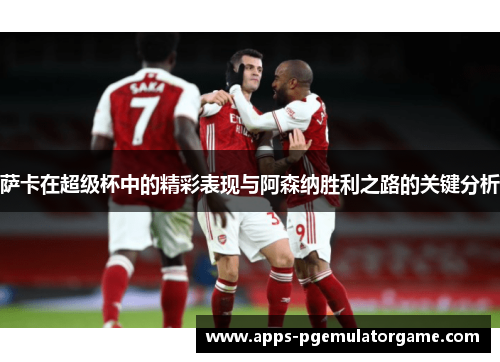 萨卡在超级杯中的精彩表现与阿森纳胜利之路的关键分析