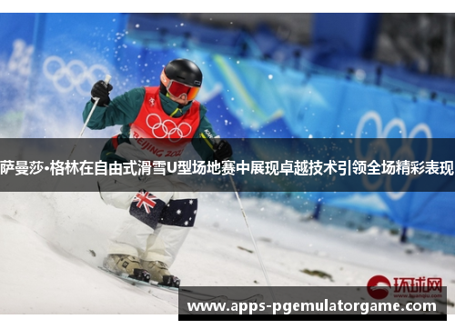 萨曼莎·格林在自由式滑雪U型场地赛中展现卓越技术引领全场精彩表现
