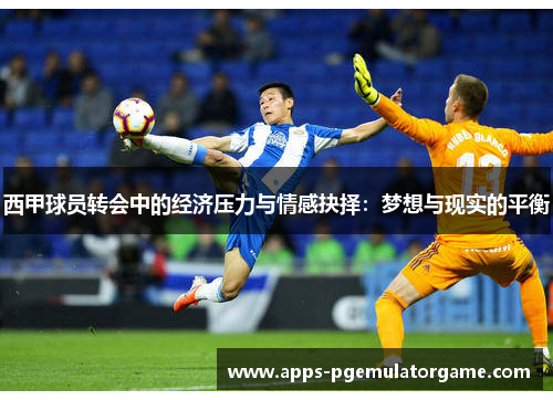 西甲球员转会中的经济压力与情感抉择：梦想与现实的平衡