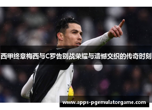 西甲终章梅西与C罗告别战荣耀与遗憾交织的传奇时刻