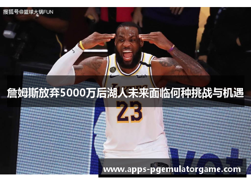 詹姆斯放弃5000万后湖人未来面临何种挑战与机遇