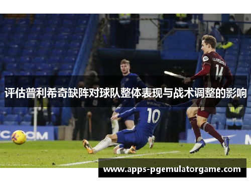 评估普利希奇缺阵对球队整体表现与战术调整的影响