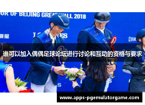 谁可以加入偶偶足球论坛进行讨论和互动的资格与要求