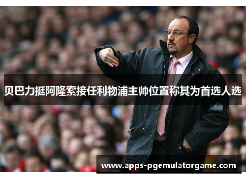 贝巴力挺阿隆索接任利物浦主帅位置称其为首选人选 贝巴力挺阿隆索接任利物浦主帅位置称其为首选人选