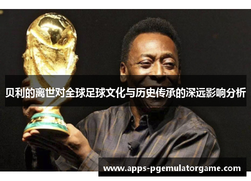 贝利的离世对全球足球文化与历史传承的深远影响分析 贝利的离世对全球足球文化与历史传承的深远影响分析