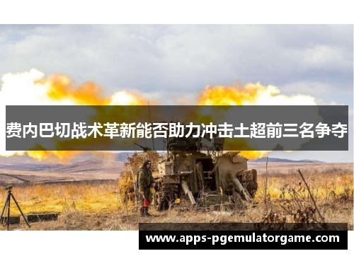 费内巴切战术革新能否助力冲击土超前三名争夺 费内巴切战术革新能否助力冲击土超前三名争夺