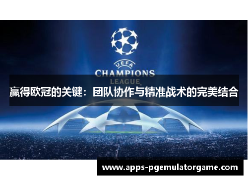 赢得欧冠的关键：团队协作与精准战术的完美结合