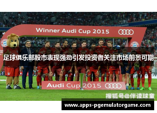 足球俱乐部股市表现强劲引发投资者关注市场前景可期 足球俱乐部股市表现强劲引发投资者关注市场前景可期