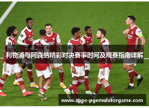 利物浦与阿森纳精彩对决赛事时间及观赛指南详解