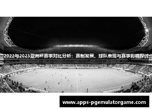 2022与2023亚洲杯赛事对比分析：赛制发展、球队表现与赛事影响探讨