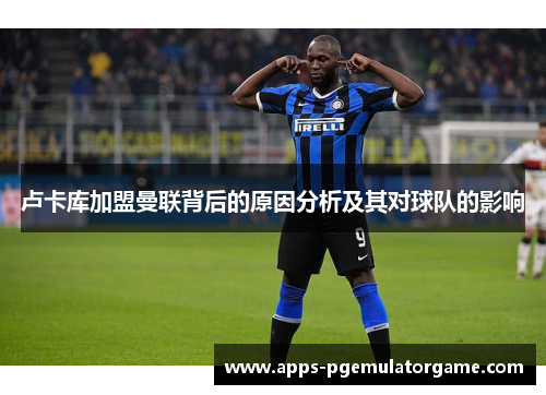 卢卡库加盟曼联背后的原因分析及其对球队的影响
