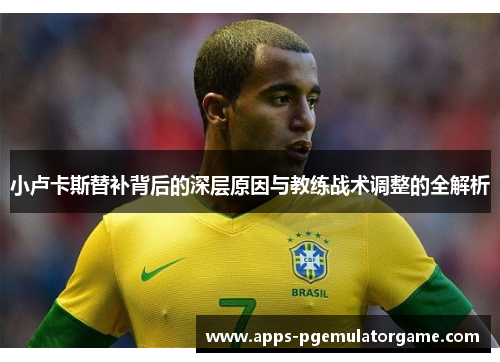 小卢卡斯替补背后的深层原因与教练战术调整的全解析