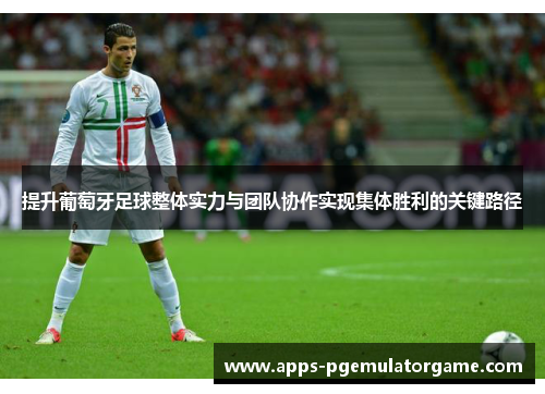 提升葡萄牙足球整体实力与团队协作实现集体胜利的关键路径