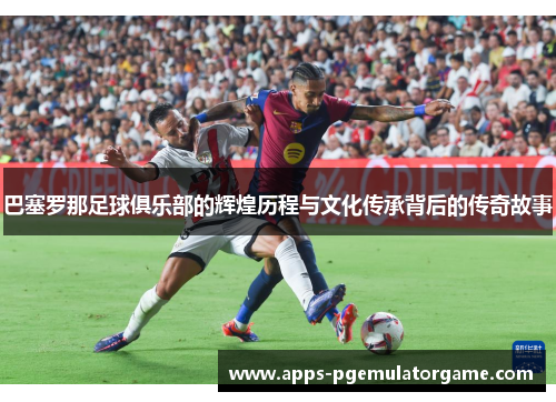 巴塞罗那足球俱乐部的辉煌历程与文化传承背后的传奇故事