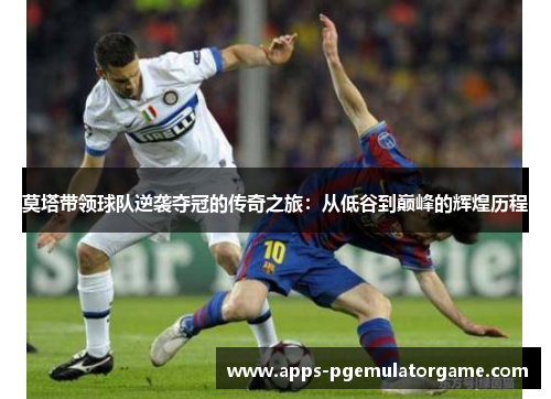 莫塔带领球队逆袭夺冠的传奇之旅：从低谷到巅峰的辉煌历程