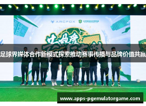 足球界媒体合作新模式探索推动赛事传播与品牌价值共赢
