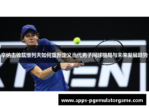 辛纳击败兹维列夫如何重新定义当代男子网球格局与未来发展趋势