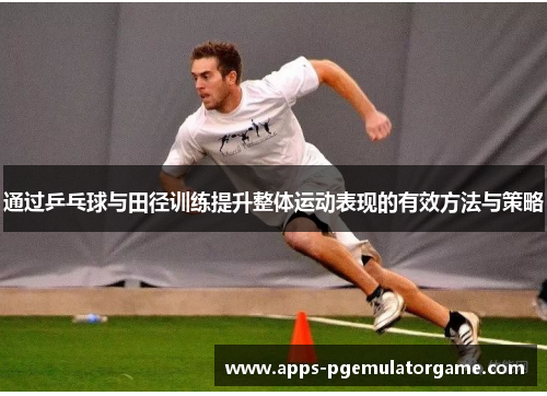 通过乒乓球与田径训练提升整体运动表现的有效方法与策略