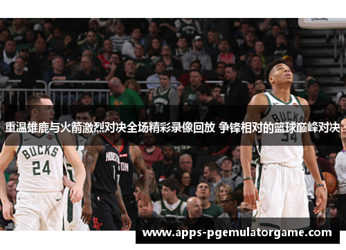 重温雄鹿与火箭激烈对决全场精彩录像回放 争锋相对的篮球巅峰对决