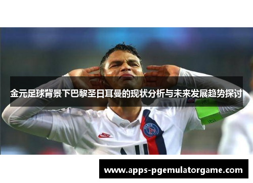 金元足球背景下巴黎圣日耳曼的现状分析与未来发展趋势探讨