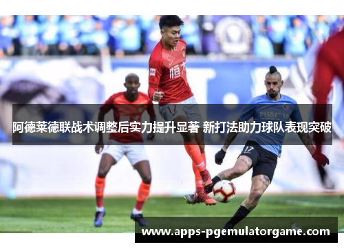 阿德莱德联战术调整后实力提升显著 新打法助力球队表现突破 阿德莱德联战术调整后实力提升显著 新打法助力球队表现突破
