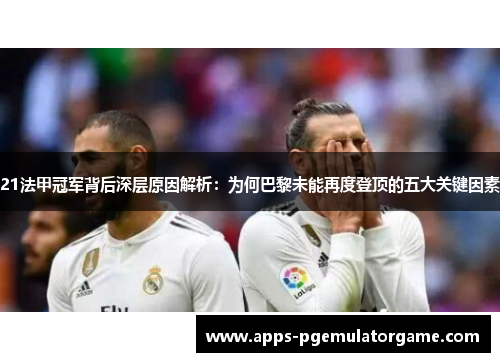 21法甲冠军背后深层原因解析:为何巴黎未能再度登顶的五大关键因素 21法甲冠军背后深层原因解析:为何巴黎未能再度登顶的五大关键因素