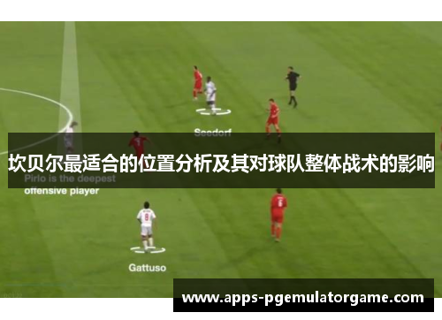 坎贝尔最适合的位置分析及其对球队整体战术的影响