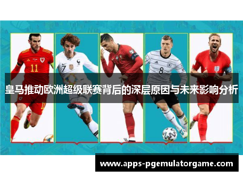 皇马推动欧洲超级联赛背后的深层原因与未来影响分析