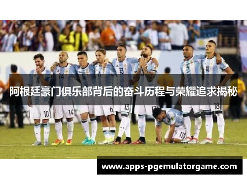 阿根廷豪门俱乐部背后的奋斗历程与荣耀追求揭秘