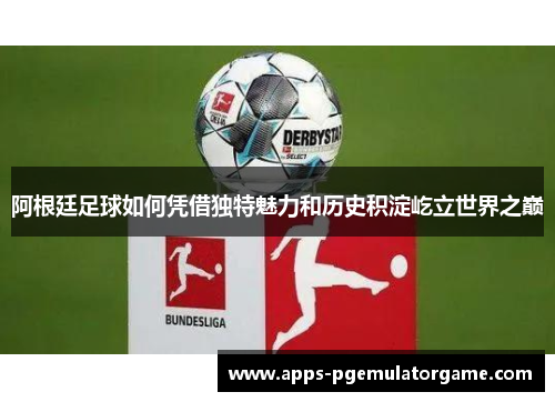 阿根廷足球如何凭借独特魅力和历史积淀屹立世界之巅