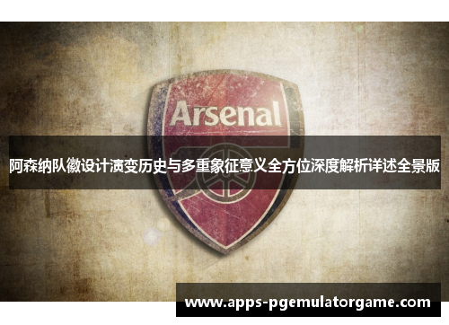 阿森纳队徽设计演变历史与多重象征意义全方位深度解析详述全景版 阿森纳队徽设计演变历史与多重象征意义全方位深度解析详述全景版