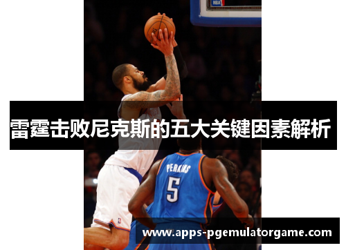 雷霆击败尼克斯的五大关键因素解析 