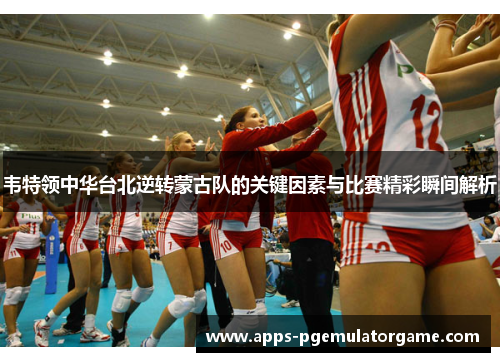 韦特领中华台北逆转蒙古队的关键因素与比赛精彩瞬间解析