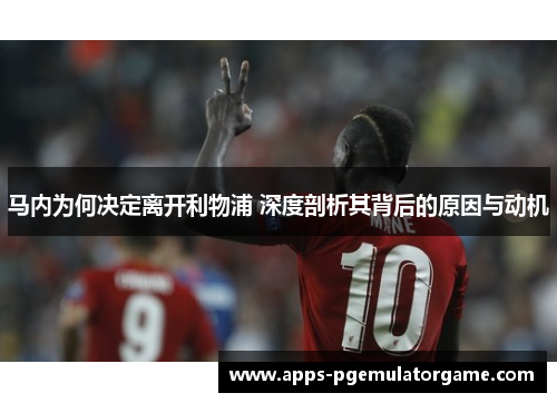 马内为何决定离开利物浦 深度剖析其背后的原因与动机