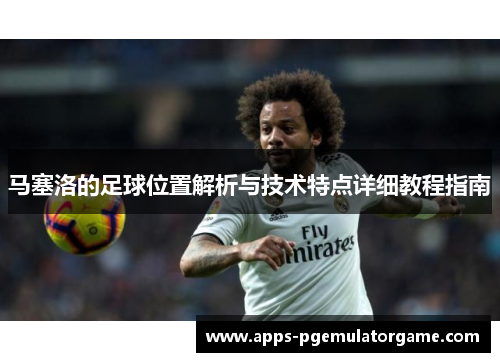 马塞洛的足球位置解析与技术特点详细教程指南