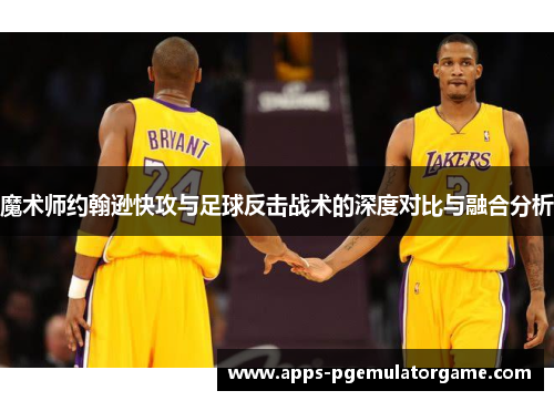 魔术师约翰逊快攻与足球反击战术的深度对比与融合分析
